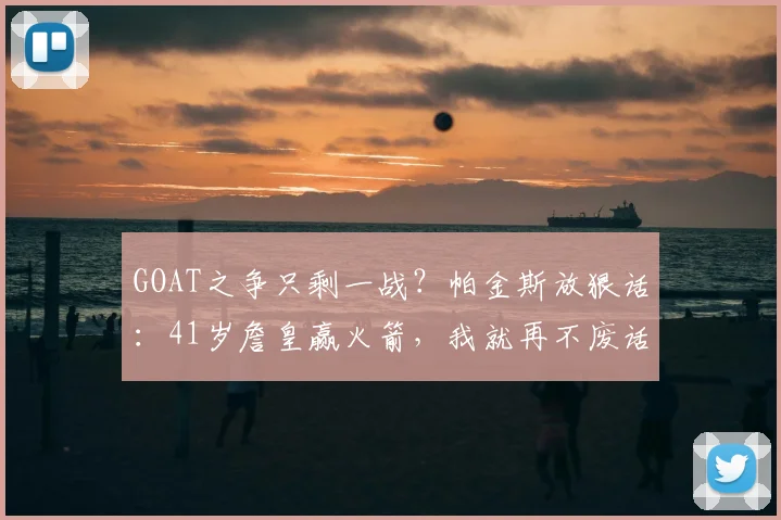 GOAT之争只剩一战？帕金斯放狠话：41岁詹皇赢火箭，我就再不废话