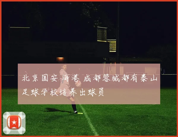北京国安 海港 成都蓉城都有泰山足球学校培养出球员