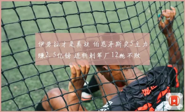 伊劳拉才是真核 伯恩茅斯卖5主力赚2.5亿镑 连斩刺军厂12轮不败