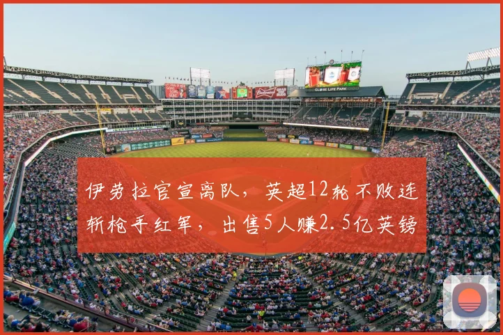 伊劳拉官宣离队，英超12轮不败连斩枪手红军，出售5人赚2.5亿英镑