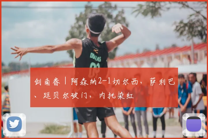 剑南春｜阿森纳2-1切尔西，萨利巴、廷贝尔破门，内托染红