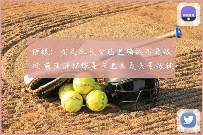 伊媒：女足队长甘巴里确认不是叛徒 前亚洲杯球星卡里米是头号叛徒