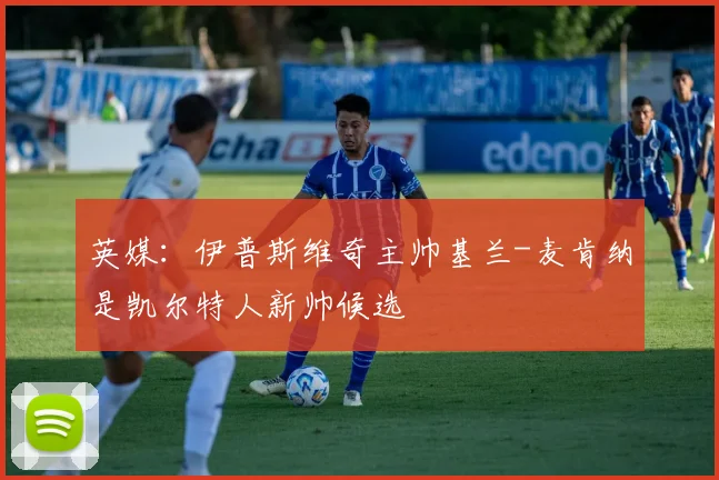 英媒：伊普斯维奇主帅基兰-麦肯纳是凯尔特人新帅候选