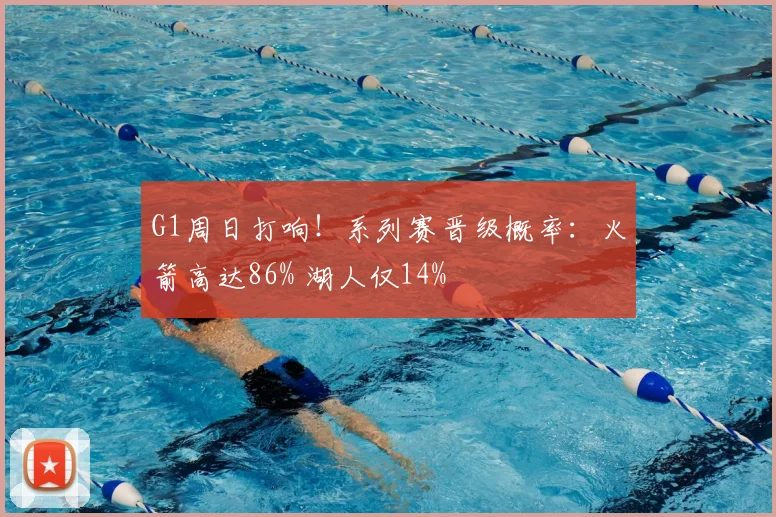 G1周日打响！系列赛晋级概率：火箭高达86% 湖人仅14%