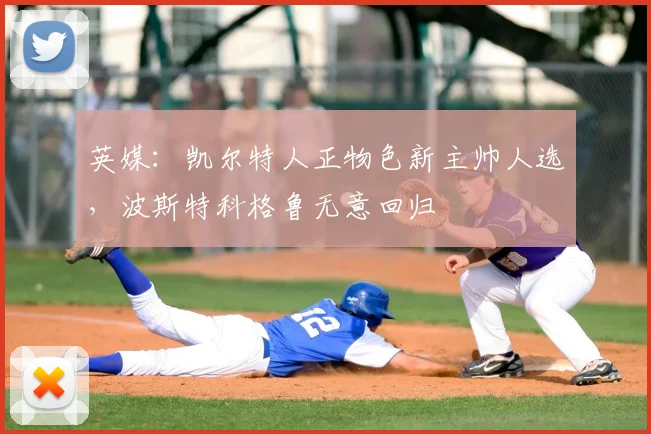 英媒：凯尔特人正物色新主帅人选，波斯特科格鲁无意回归