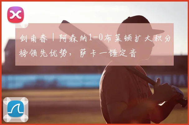 剑南春｜阿森纳1-0布莱顿扩大积分榜领先优势，萨卡一锤定音