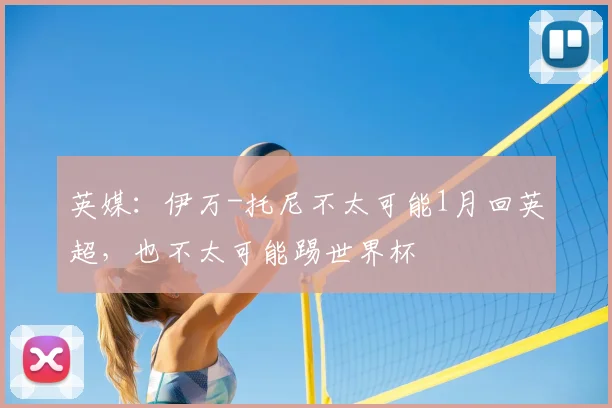 英媒：伊万-托尼不太可能1月回英超，也不太可能踢世界杯