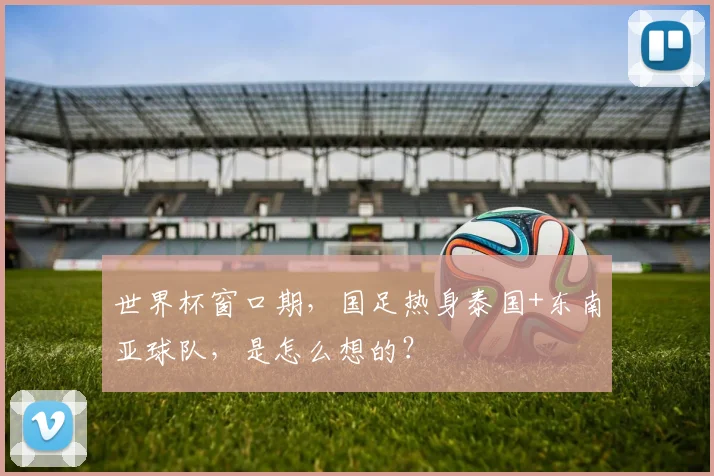 世界杯窗口期，国足热身泰国+东南亚球队，是怎么想的？