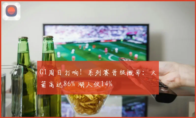 G1周日打响！系列赛晋级概率：火箭高达86% 湖人仅14%