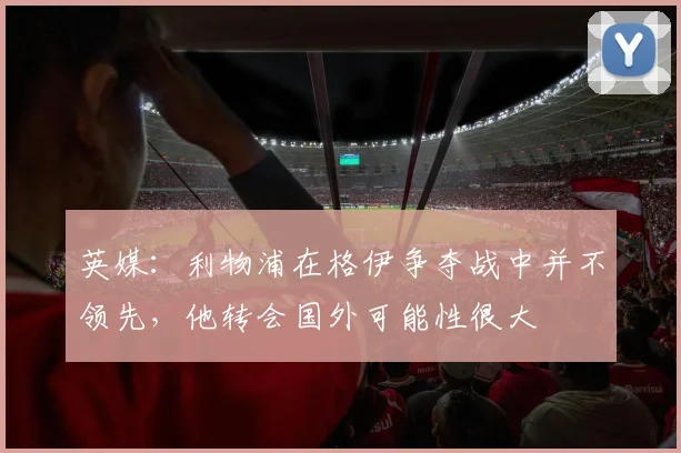 英媒：利物浦在格伊争夺战中并不领先，他转会国外可能性很大