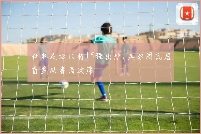 世界足坛门将15强出炉,库尔图瓦居首多纳鲁马次席
