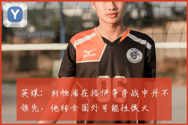 英媒：利物浦在格伊争夺战中并不领先，他转会国外可能性很大